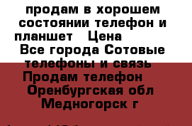 продам в хорошем состоянии телефон и планшет › Цена ­ 5 000 - Все города Сотовые телефоны и связь » Продам телефон   . Оренбургская обл.,Медногорск г.